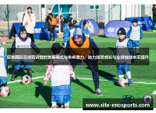 探索国际足球青训营的发展模式与未来潜力，助力球员成长与全球竞技水平提升