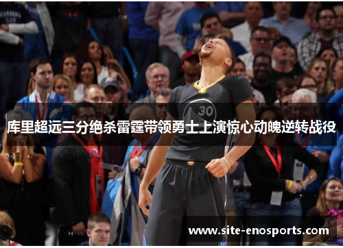 库里超远三分绝杀雷霆带领勇士上演惊心动魄逆转战役