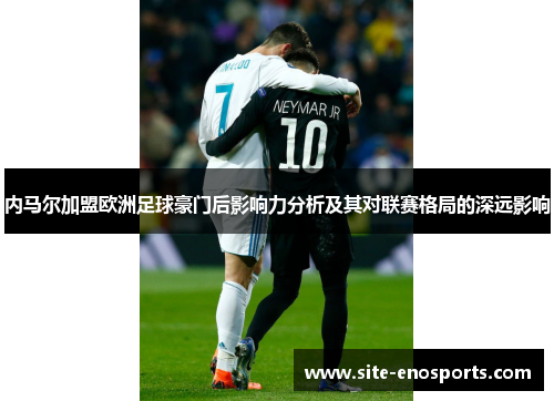 内马尔加盟欧洲足球豪门后影响力分析及其对联赛格局的深远影响