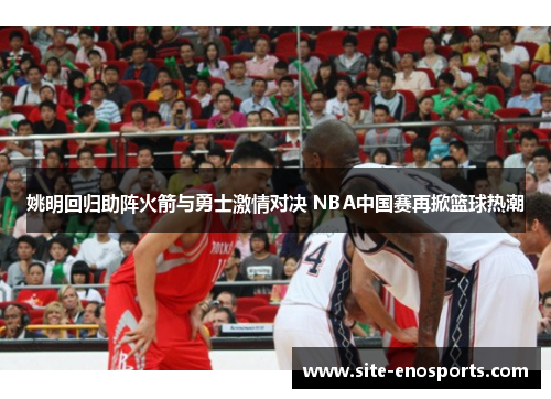 姚明回归助阵火箭与勇士激情对决 NBA中国赛再掀篮球热潮