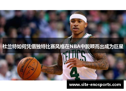 杜兰特如何凭借独特比赛风格在NBA中脱颖而出成为巨星