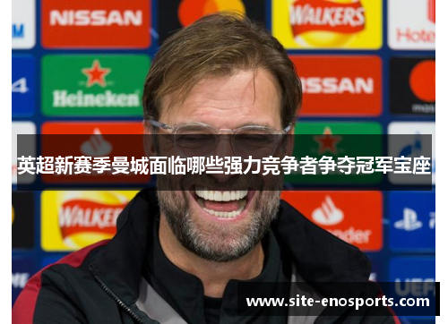 英超新赛季曼城面临哪些强力竞争者争夺冠军宝座