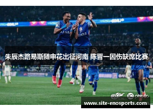 朱辰杰路易斯随申花出征河南 陈晋一因伤缺席比赛