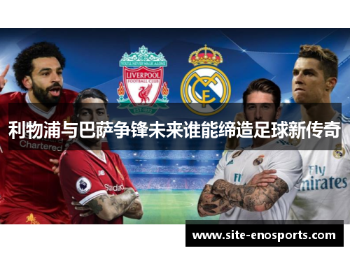 利物浦与巴萨争锋未来谁能缔造足球新传奇