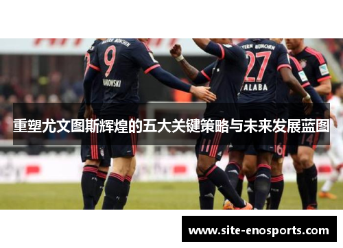 重塑尤文图斯辉煌的五大关键策略与未来发展蓝图
