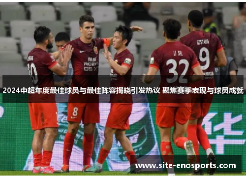 2024中超年度最佳球员与最佳阵容揭晓引发热议 聚焦赛季表现与球员成就