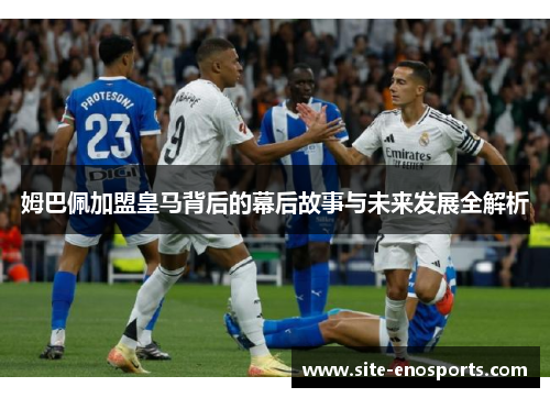 姆巴佩加盟皇马背后的幕后故事与未来发展全解析