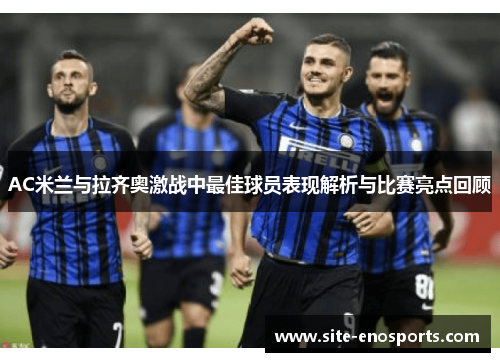 AC米兰与拉齐奥激战中最佳球员表现解析与比赛亮点回顾