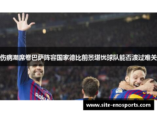 伤病潮席卷巴萨阵容国家德比前景堪忧球队能否渡过难关