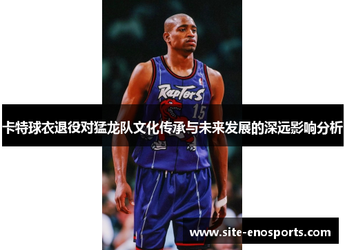 卡特球衣退役对猛龙队文化传承与未来发展的深远影响分析