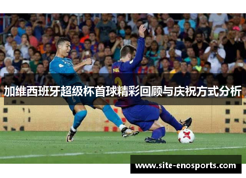 加维西班牙超级杯首球精彩回顾与庆祝方式分析