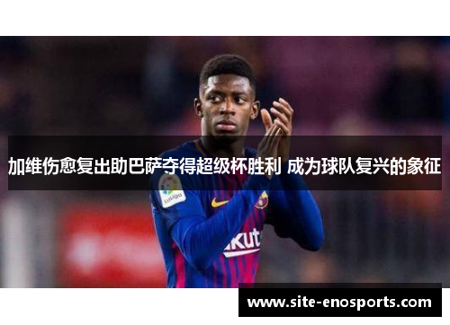 加维伤愈复出助巴萨夺得超级杯胜利 成为球队复兴的象征