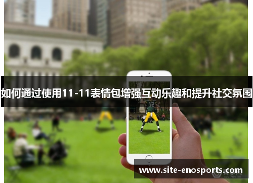 如何通过使用11-11表情包增强互动乐趣和提升社交氛围