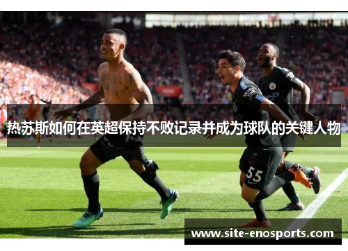 热苏斯如何在英超保持不败记录并成为球队的关键人物