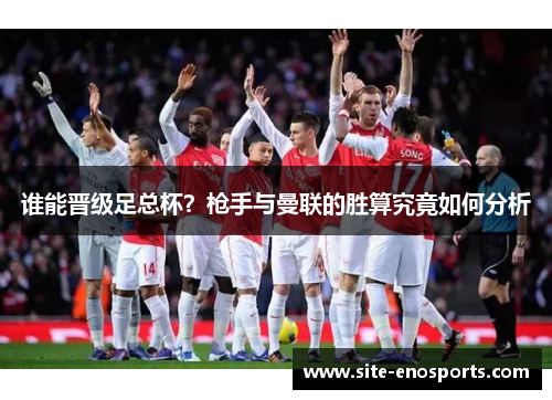 谁能晋级足总杯？枪手与曼联的胜算究竟如何分析