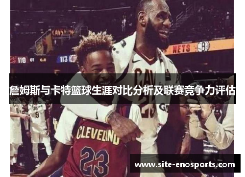 詹姆斯与卡特篮球生涯对比分析及联赛竞争力评估