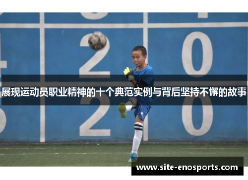 展现运动员职业精神的十个典范实例与背后坚持不懈的故事