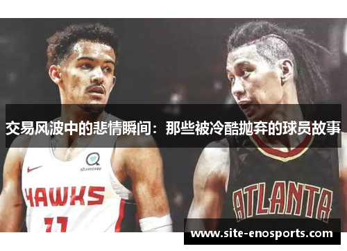 交易风波中的悲情瞬间：那些被冷酷抛弃的球员故事