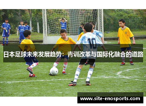 日本足球未来发展趋势：青训改革与国际化融合的道路