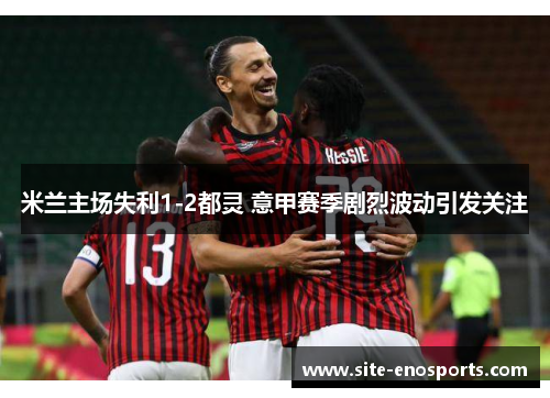 米兰主场失利1-2都灵 意甲赛季剧烈波动引发关注