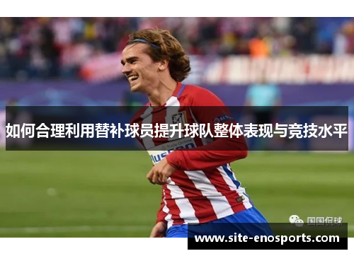 如何合理利用替补球员提升球队整体表现与竞技水平