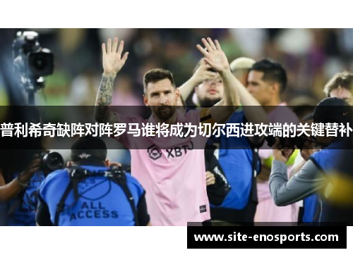 普利希奇缺阵对阵罗马谁将成为切尔西进攻端的关键替补