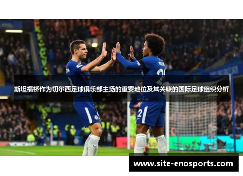斯坦福桥作为切尔西足球俱乐部主场的重要地位及其关联的国际足球组织分析
