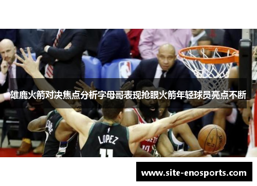 雄鹿火箭对决焦点分析字母哥表现抢眼火箭年轻球员亮点不断