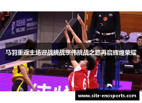 马羽重返主场迎战挑战宗伟挑战之路再启辉煌荣耀