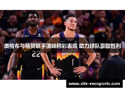 奥格布与杨贺联手演绎精彩表现 助力球队豪取胜利