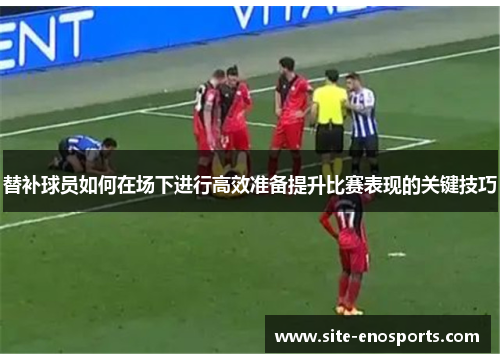 替补球员如何在场下进行高效准备提升比赛表现的关键技巧