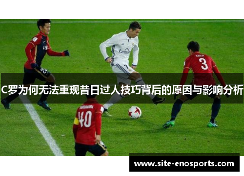C罗为何无法重现昔日过人技巧背后的原因与影响分析