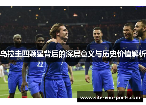 乌拉圭四颗星背后的深层意义与历史价值解析