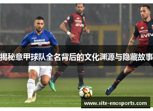 揭秘意甲球队全名背后的文化渊源与隐藏故事