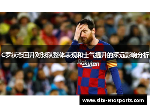 C罗状态回升对球队整体表现和士气提升的深远影响分析