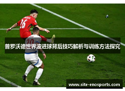 普罗沃德世界波进球背后技巧解析与训练方法探究