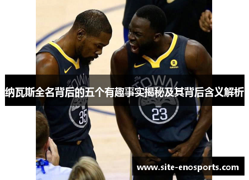 纳瓦斯全名背后的五个有趣事实揭秘及其背后含义解析