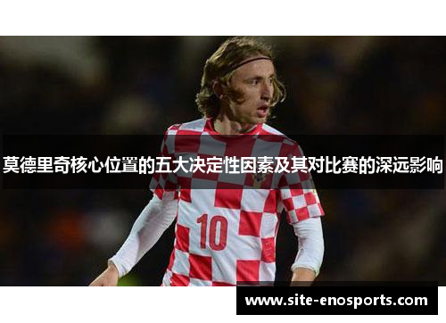 莫德里奇核心位置的五大决定性因素及其对比赛的深远影响