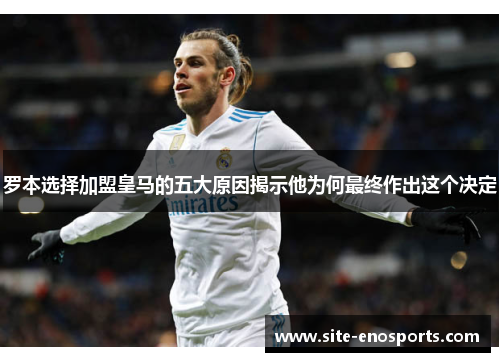 罗本选择加盟皇马的五大原因揭示他为何最终作出这个决定